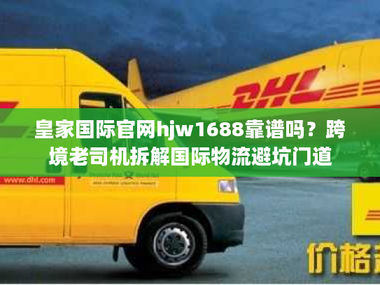 皇家国际官网hjw1688靠谱吗？跨境老司机拆解国际物流避坑门道