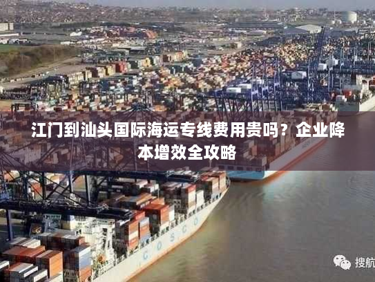 江门到汕头国际海运专线费用贵吗?企业降本增效全攻略 江门到汕头国际海运专线费用贵吗?企业降本增效全攻略