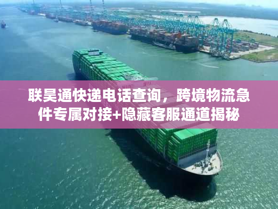 联昊通快递电话查询,跨境物流急件专属对接+隐藏客服通道揭秘 联昊通快递电话查询,跨境物流急件专属对接+隐藏客服通道揭秘