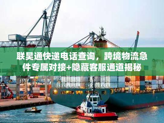 联昊通快递电话查询,跨境物流急件专属对接+隐藏客服通道揭秘 联昊通快递电话查询,跨境物流急件专属对接+隐藏客服通道揭秘