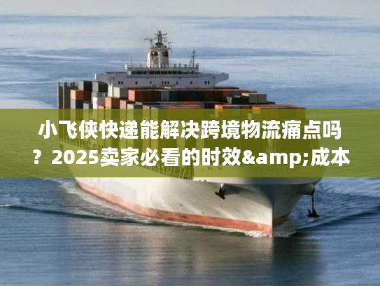 小飞侠快递能解决跨境物流痛点吗？2025卖家必看的时效&成本优化方案