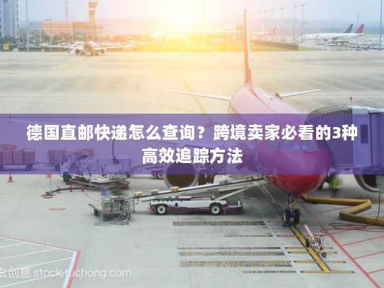 德国直邮快递怎么查询？跨境卖家必看的3种高效追踪方法