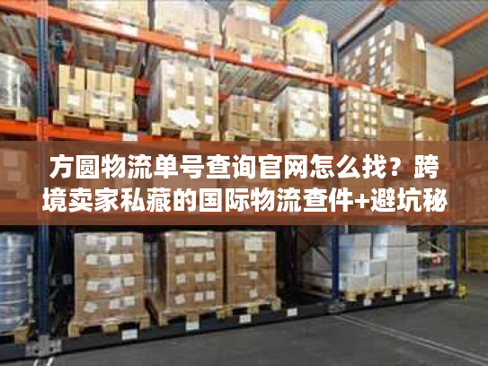 方圆物流单号查询官网怎么找？跨境卖家私藏的国际物流查件+避坑秘籍