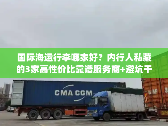 国际海运行李哪家好?内行人私藏的3家高性价比靠谱服务商+避坑干货 国际海运行李哪家好?内行人私藏的3家高性价比靠谱服务商+避坑干货