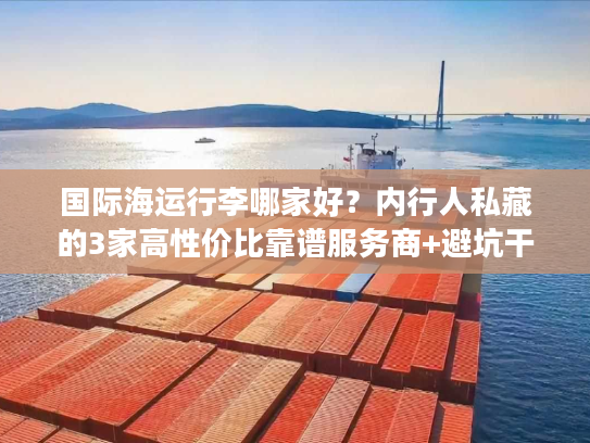 国际海运行李哪家好?内行人私藏的3家高性价比靠谱服务商+避坑干货 国际海运行李哪家好?内行人私藏的3家高性价比靠谱服务商+避坑干货