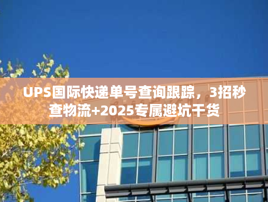 UPS国际快递单号查询跟踪，3招秒查物流+2025专属避坑干货