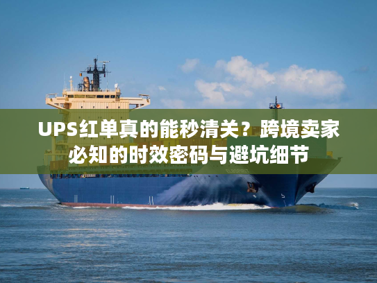 UPS红单真的能秒清关？跨境卖家必知的时效密码与避坑细节