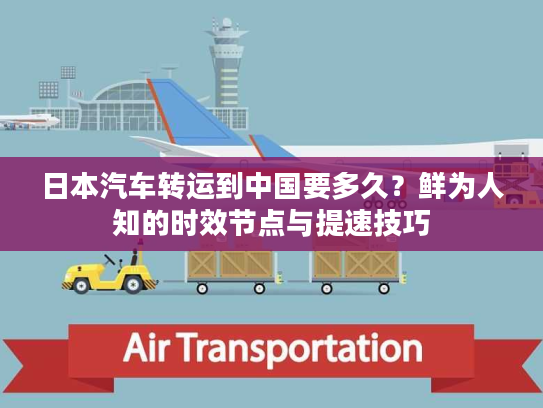 日本汽车转运到中国要多久？鲜为人知的时效节点与提速技巧