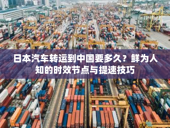 日本汽车转运到中国要多久？鲜为人知的时效节点与提速技巧