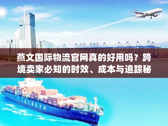 燕文国际物流官网真的好用吗？跨境卖家必知的时效、成本与追踪秘籍