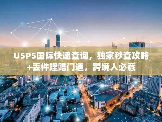 USPS国际快递查询,独家秒查攻略+丢件理赔门道,跨境人必藏 USPS国际快递查询,独家秒查攻略+丢件理赔门道,跨境人必藏
