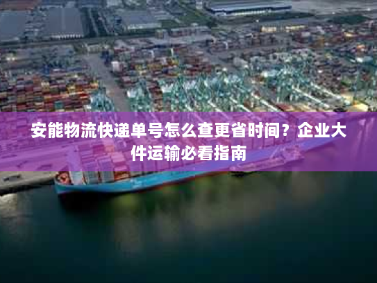 安能物流快递单号怎么查更省时间?企业大件运输必看指南 安能物流快递单号怎么查更省时间?企业大件运输必看指南