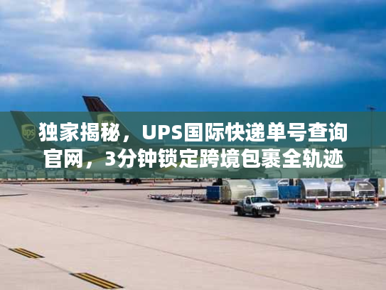 独家揭秘，UPS国际快递单号查询官网，3分钟锁定跨境包裹全轨迹