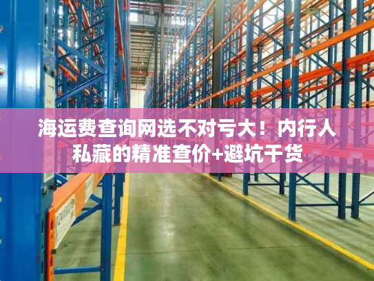海运费查询网选不对亏大!内行人私藏的精准查价+避坑干货 海运费查询网选不对亏大!内行人私藏的精准查价+避坑干货
