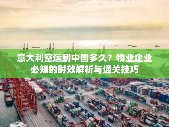 意大利空运到中国多久？物业企业必知的时效解析与通关技巧