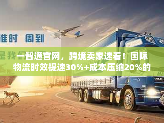 一智通官网，跨境卖家速看！国际物流时效提速30%+成本压缩20%的实操方案