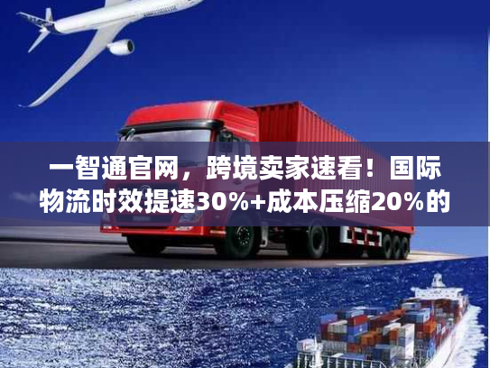 一智通官网，跨境卖家速看！国际物流时效提速30%+成本压缩20%的实操方案