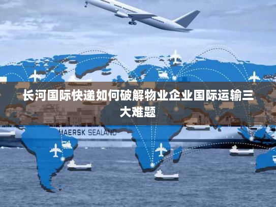 长河国际快递如何破解物业企业国际运输三大难题