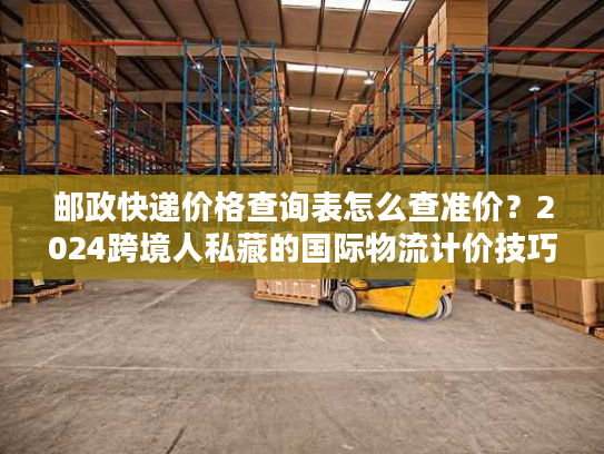 邮政快递价格查询表怎么查准价?2024跨境人私藏的国际物流计价技巧 邮政快递价格查询表怎么查准价?2024跨境人私藏的国际物流计价技巧