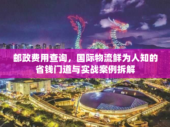 邮政费用查询,国际物流鲜为人知的省钱门道与实战案例拆解 邮政费用查询,国际物流鲜为人知的省钱门道与实战案例拆解