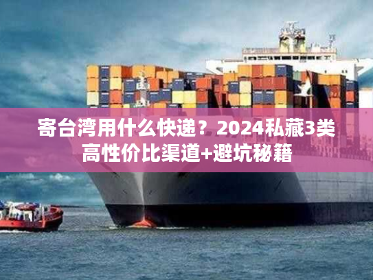 寄台湾用什么快递？2024私藏3类高性价比渠道+避坑秘籍