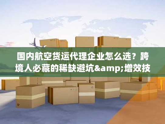 国内航空货运代理企业怎么选？跨境人必藏的稀缺避坑&增效技巧