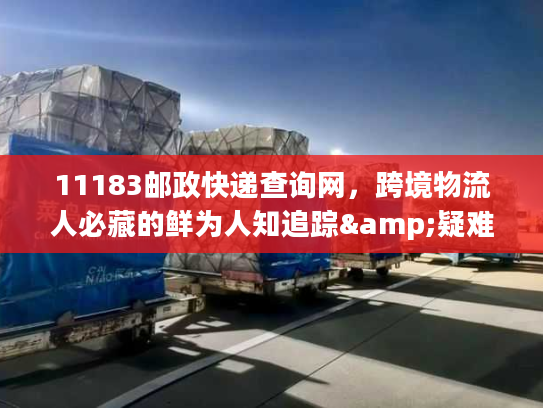 11183邮政快递查询网，跨境物流人必藏的鲜为人知追踪&疑难件解决技巧