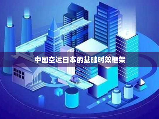 中国空运日本的基础时效框架 中国空运日本的基础时效框架
