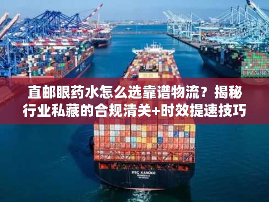 直邮眼药水怎么选靠谱物流?揭秘行业私藏的合规清关+时效提速技巧 直邮眼药水怎么选靠谱物流?揭秘行业私藏的合规清关+时效提速技巧