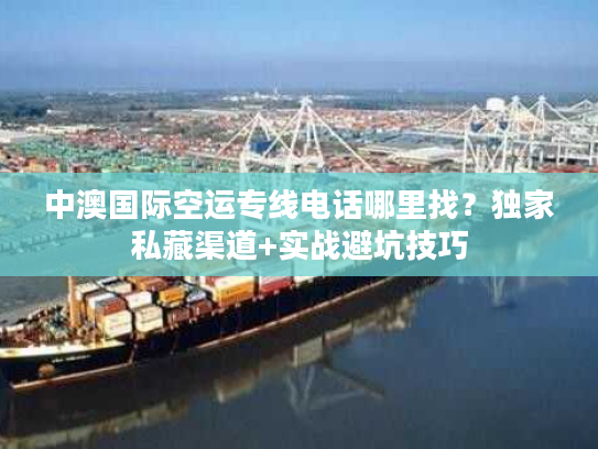 中澳国际空运专线电话哪里找?独家私藏渠道+实战避坑技巧 中澳国际空运专线电话哪里找?独家私藏渠道+实战避坑技巧