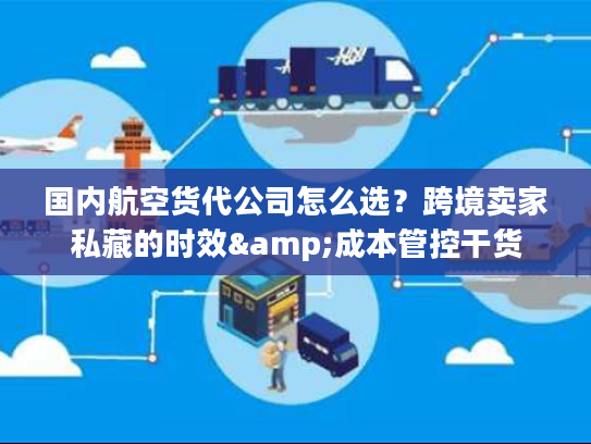 国内航空货代公司怎么选？跨境卖家私藏的时效&成本管控干货