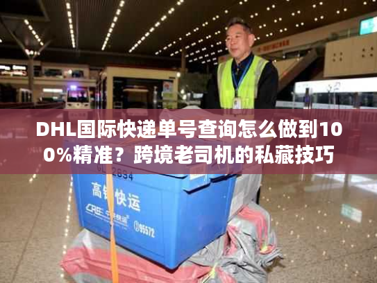 DHL国际快递单号查询怎么做到100%精准？跨境老司机的私藏技巧