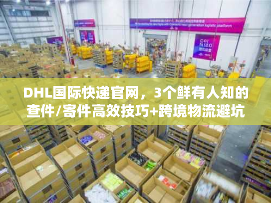 DHL国际快递官网,3个鲜有人知的查件/寄件高效技巧+跨境物流避坑 DHL国际快递官网,3个鲜有人知的查件/寄件高效技巧+跨境物流避坑