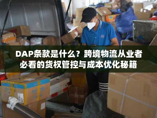 DAP条款是什么？跨境物流从业者必看的货权管控与成本优化秘籍