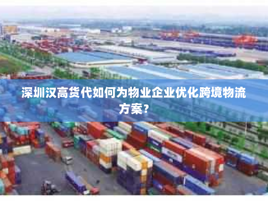 深圳汉高货代如何为物业企业优化跨境物流方案? 深圳汉高货代如何为物业企业优化跨境物流方案?