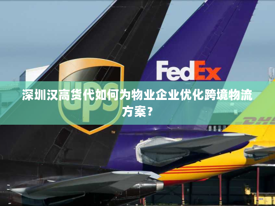 深圳汉高货代如何为物业企业优化跨境物流方案? 深圳汉高货代如何为物业企业优化跨境物流方案?