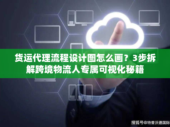 货运代理流程设计图怎么画？3步拆解跨境物流人专属可视化秘籍