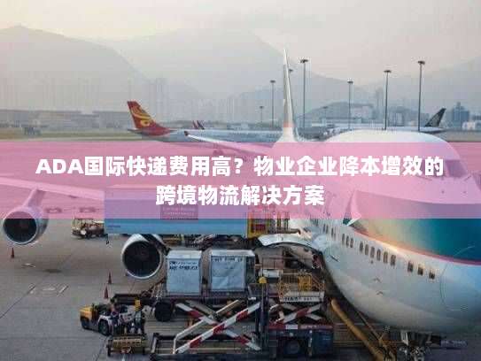 ADA国际快递费用高?物业企业降本增效的跨境物流解决方案 ADA国际快递费用高?物业企业降本增效的跨境物流解决方案