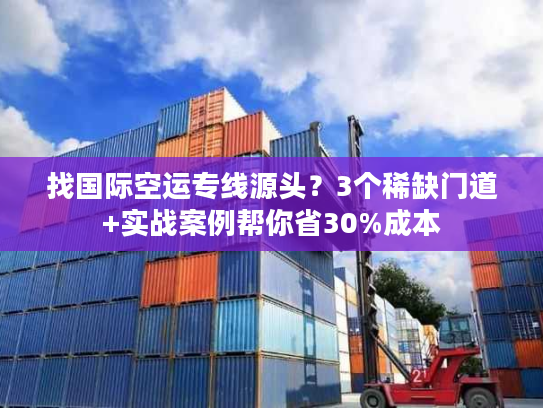 找国际空运专线源头？3个稀缺门道+实战案例帮你省30%成本