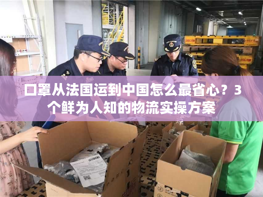 口罩从法国运到中国怎么最省心？3个鲜为人知的物流实操方案