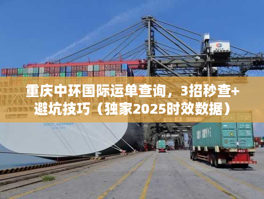 重庆中环国际运单查询，3招秒查+避坑技巧（独家2025时效数据）
