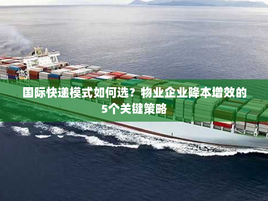 国际快递模式如何选？物业企业降本增效的5个关键策略