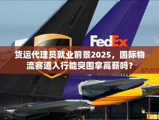 货运代理员就业前景2025，国际物流赛道入行能突围拿高薪吗？