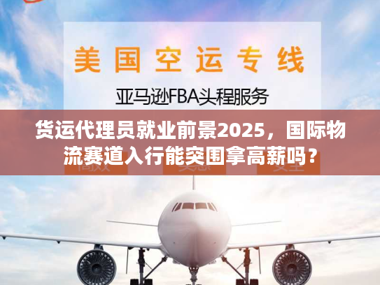 货运代理员就业前景2025，国际物流赛道入行能突围拿高薪吗？
