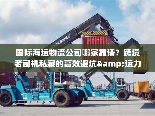 国际海运物流公司哪家靠谱？跨境老司机私藏的高效避坑&运力清单