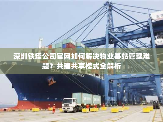 深圳铁塔公司官网如何解决物业基站管理难题?共建共享模式全解析 深圳铁塔公司官网如何解决物业基站管理难题?共建共享模式全解析