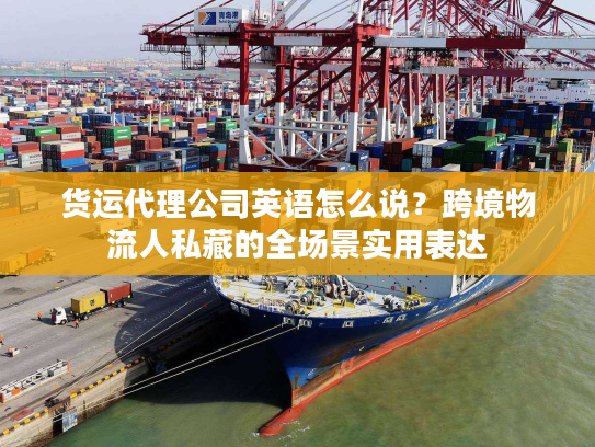 货运代理公司英语怎么说？跨境物流人私藏的全场景实用表达