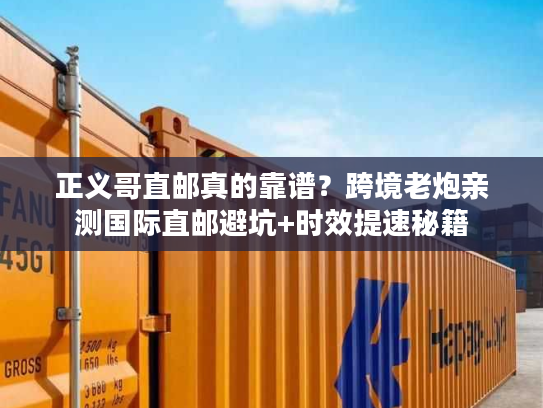 正义哥直邮真的靠谱？跨境老炮亲测国际直邮避坑+时效提速秘籍