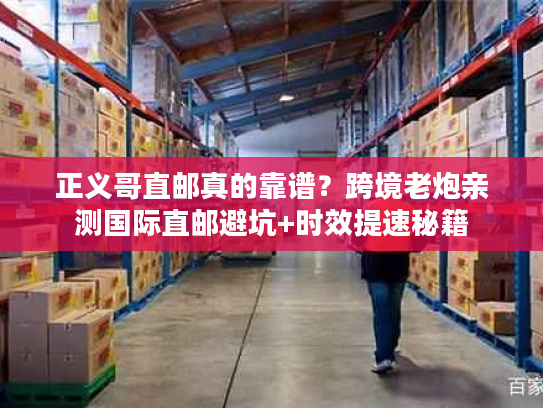 正义哥直邮真的靠谱？跨境老炮亲测国际直邮避坑+时效提速秘籍
