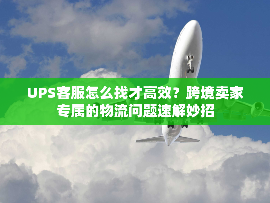 UPS客服怎么找才高效？跨境卖家专属的物流问题速解妙招
